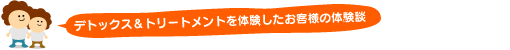 デトックス＆トリートメントを体験したお客様の体験談